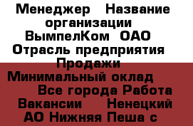 Менеджер › Название организации ­ ВымпелКом, ОАО › Отрасль предприятия ­ Продажи › Минимальный оклад ­ 24 000 - Все города Работа » Вакансии   . Ненецкий АО,Нижняя Пеша с.